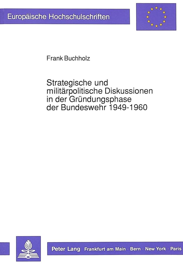 Strategische und militärpolitische Diskussionen in der Gründungsphase der Bundeswehr 1949-1960: Dissertationsschrift (Europäische Hochschulschriften / ... Histoire et sciences auxiliaires, Band 458) Social Sciences