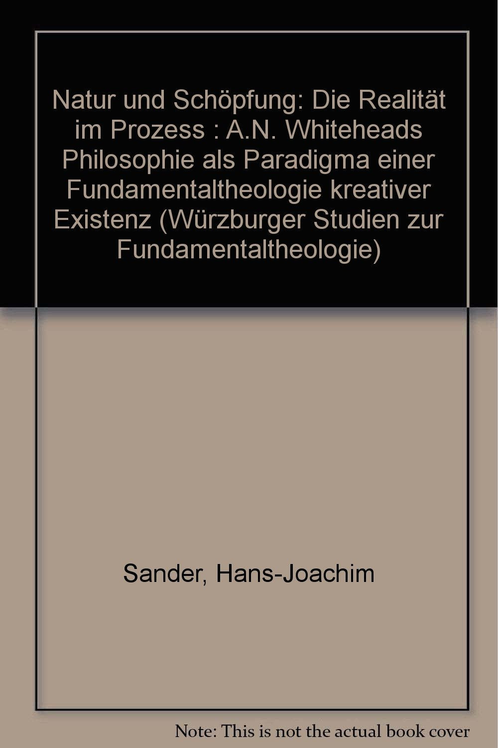 Natur und Schöpfung - Die Realität im Prozeß: A.N. Whiteheads Philosophie als Paradigma einer Fundamentaltheologie kreativer Existenz (Würzburger Studien zur Fundamentaltheologie) Philosophy