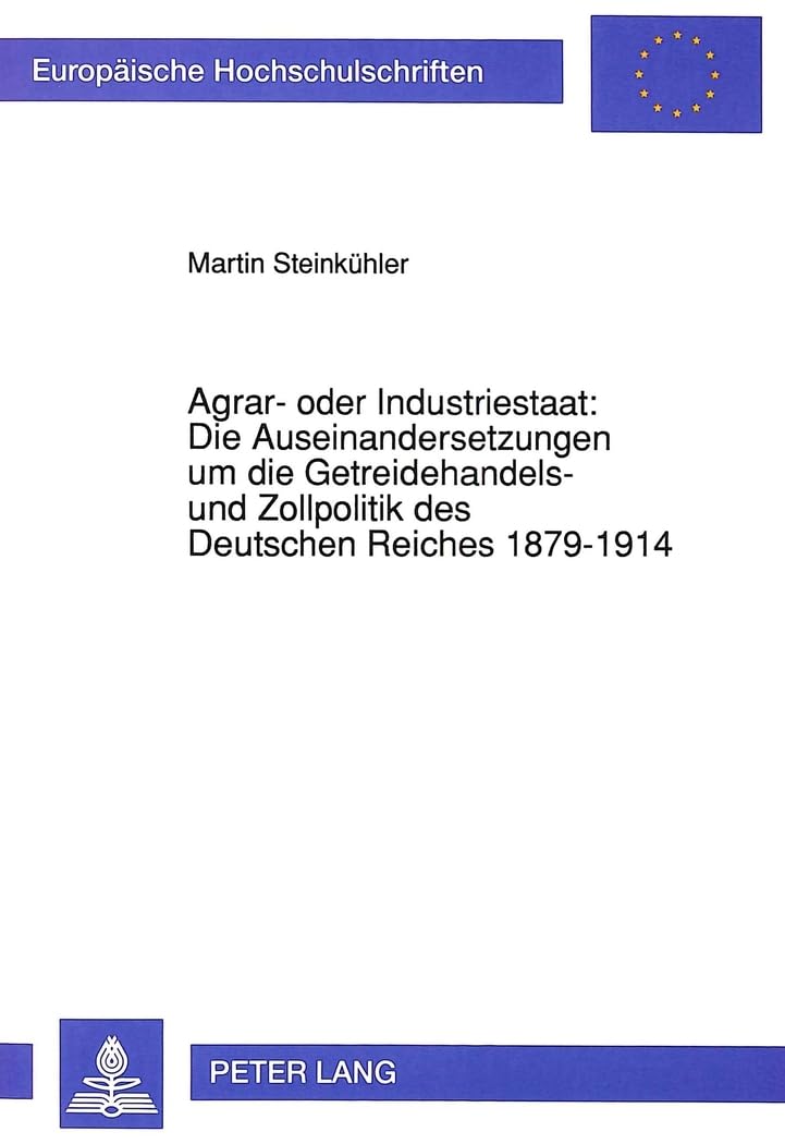 Agrar- oder Industriestaat: Die Auseinandersetzungen um die Getreidehandels- und Zollpolitik des Deutschen Reiches 1879-1914: Dissertationsschrift ... Histoire et sciences auxiliaires, Band 529) Business, Finance & Career
