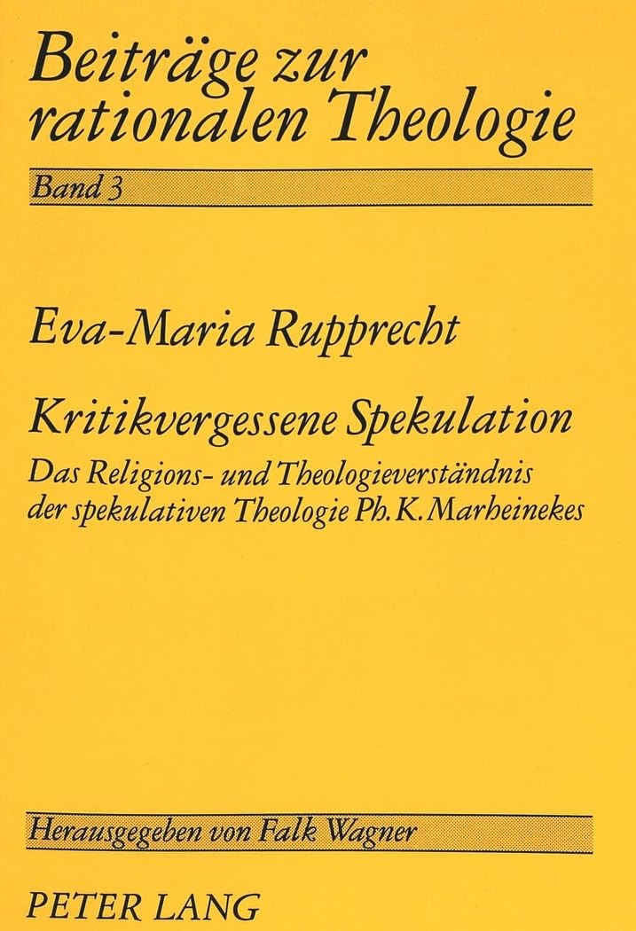 Kritikvergessene Spekulation: Das Religions- und Theologieverständnis der spekulativen Theologie Ph.K. Marheinekes: Das Religions- und ... (Beiträge zur rationalen Theologie, Band 3) Philosophy