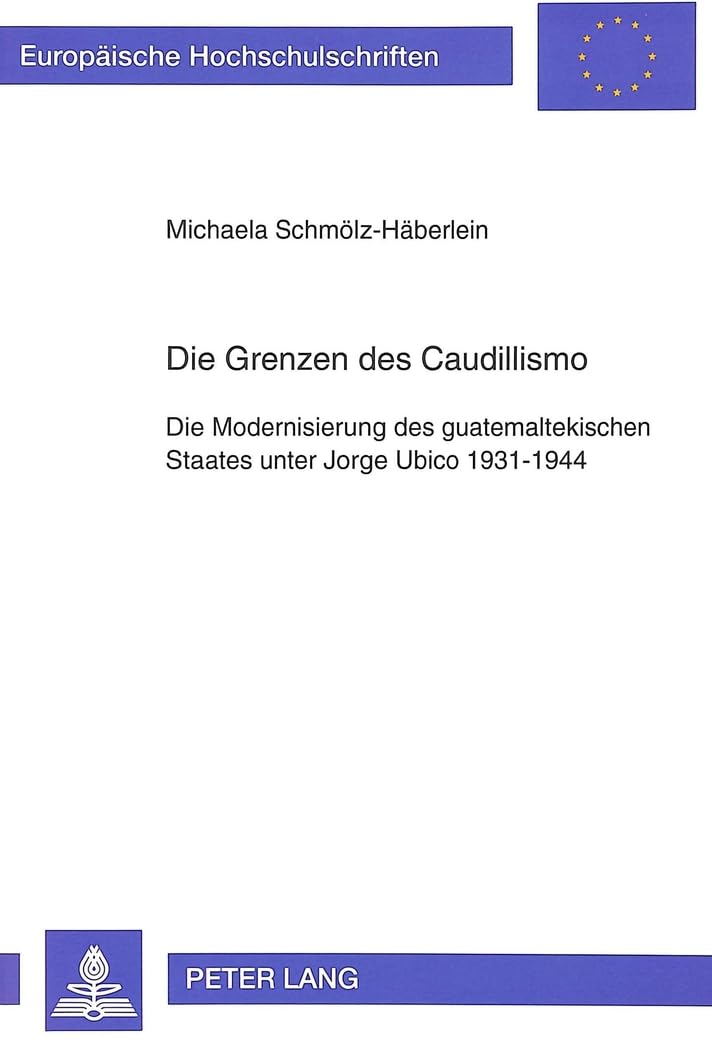 Die Grenzen des Caudillismo: Die Modernisierung des guatemaltekischen Staates unter Jorge Ubico 1931-1944- Eine regionalgeschichtliche Studie am ... Histoire et sciences auxiliaires, Band 567) Books