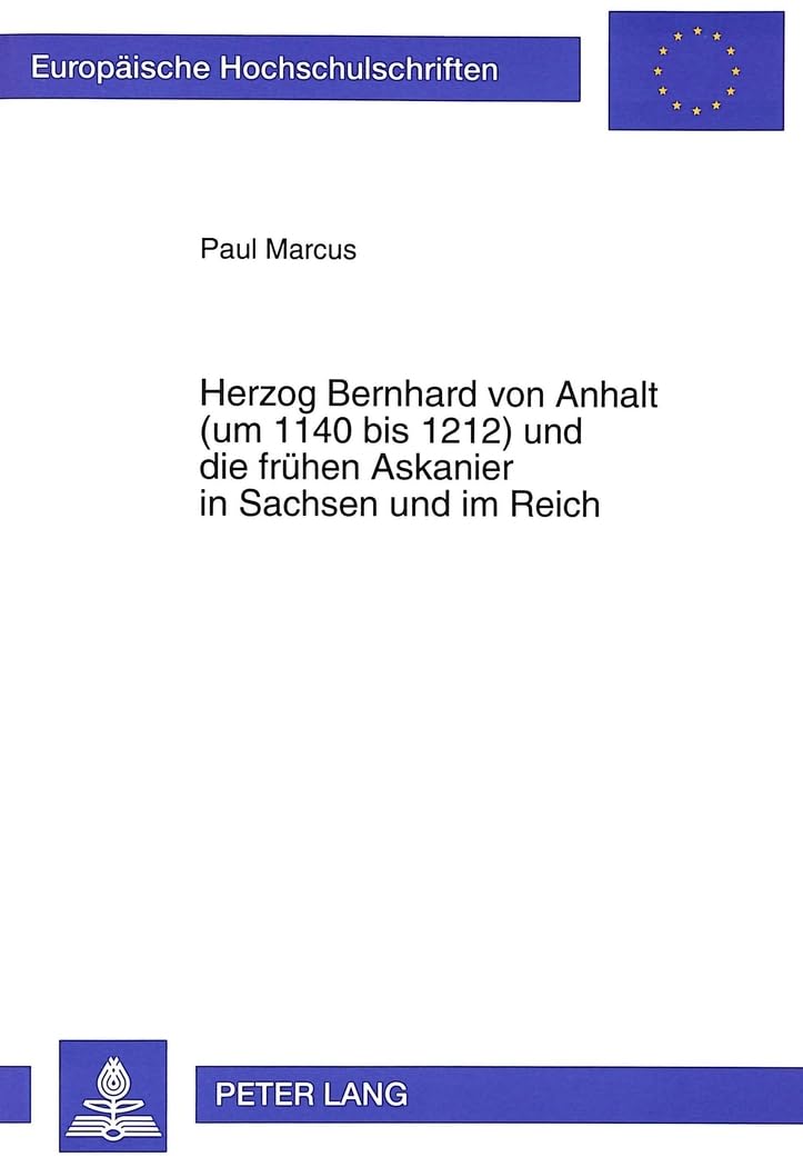 Herzog Bernhard von Anhalt (um 1140 bis 1212) und die frühen Askanier in Sachsen und im Reich: Dissertationsschrift (Europäische Hochschulschriften / ... Histoire et sciences auxiliaires, Band 562) German history