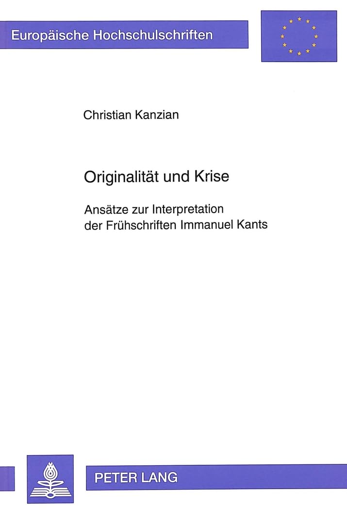 Originalität und Krise: Ansätze zur Interpretation der Frühschriften Immanuel Kants: Ansätze zur Interpretation der Frühschriften Immanuel Kants. ... Philosophy / Série 20: Philosophie, Band 415) Philosophy