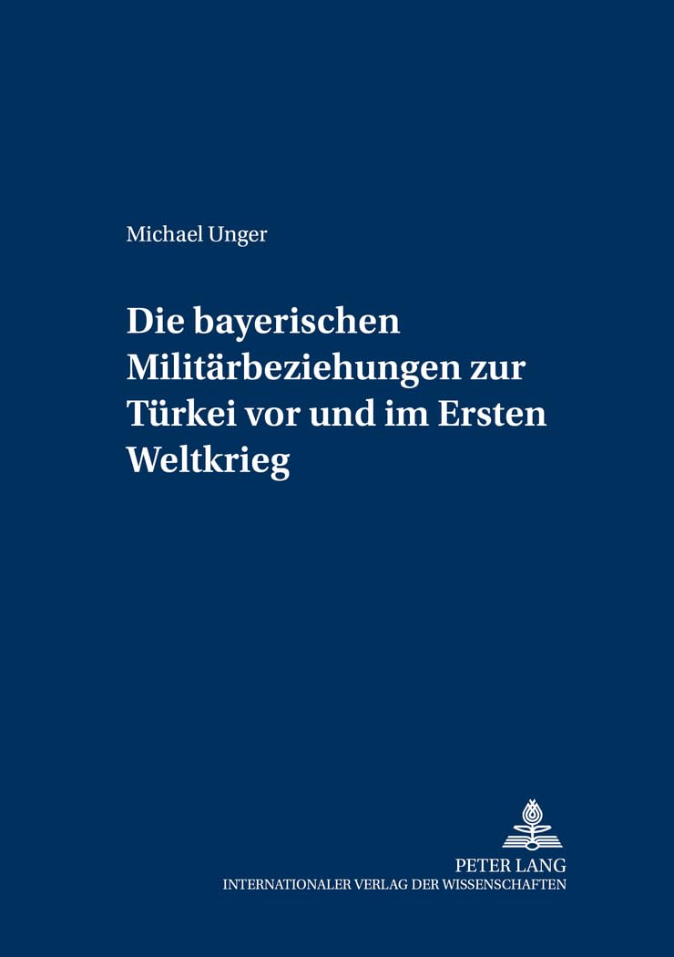 Die bayerischen Militärbeziehungen zur Türkei vor und im Ersten Weltkrieg: Masterarbeit (Militärhistorische Untersuchungen, Band 5) Social Sciences