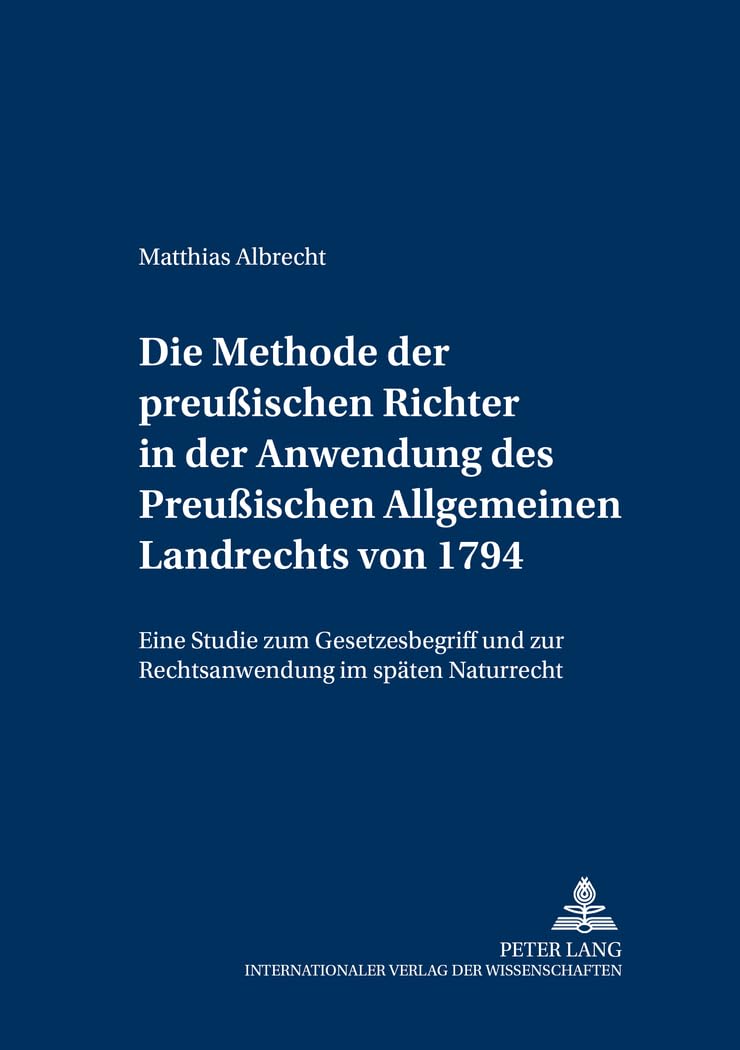 Die Methode der preußischen Richter in der Anwendung des Preußischen Allgemeinen Landrechts von 1794: Eine Studie zum Gesetzesbegriff und zur ... zur Preußischen Rechtsgeschichte, Band 2) Law