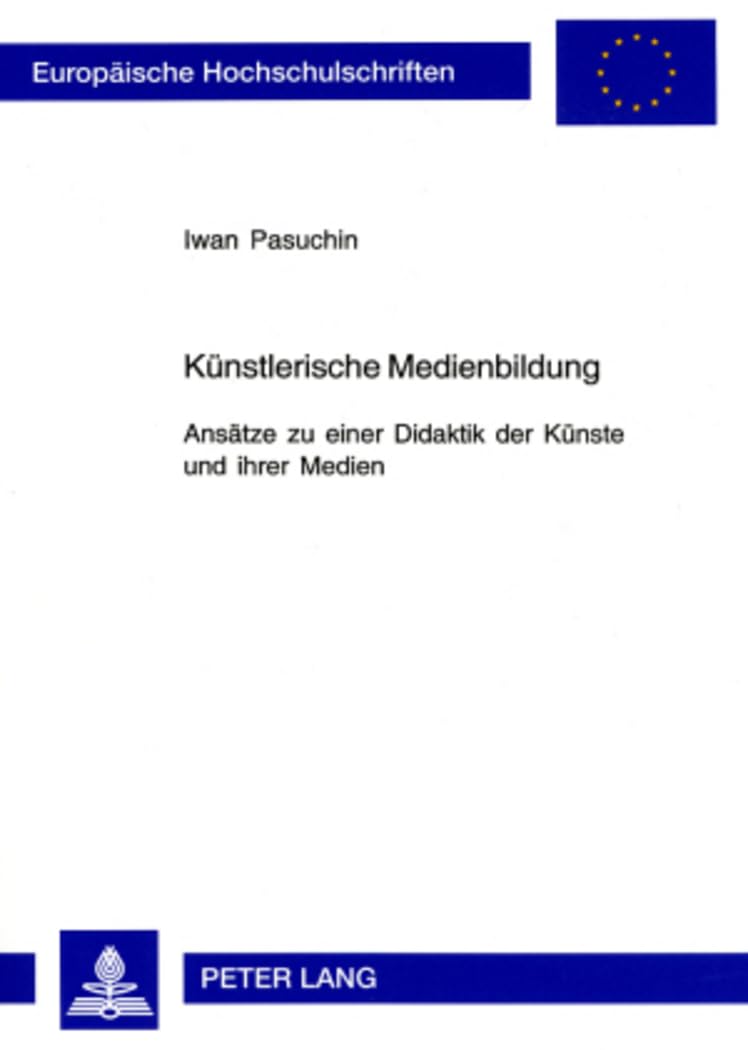 Künstlerische Medienbildung: Ansätze zu einer Didaktik der Künste und ihrer Medien (Europäische Hochschulschriften / European University Studies / Publications Universitaires Européennes, Band 927) Education & Training