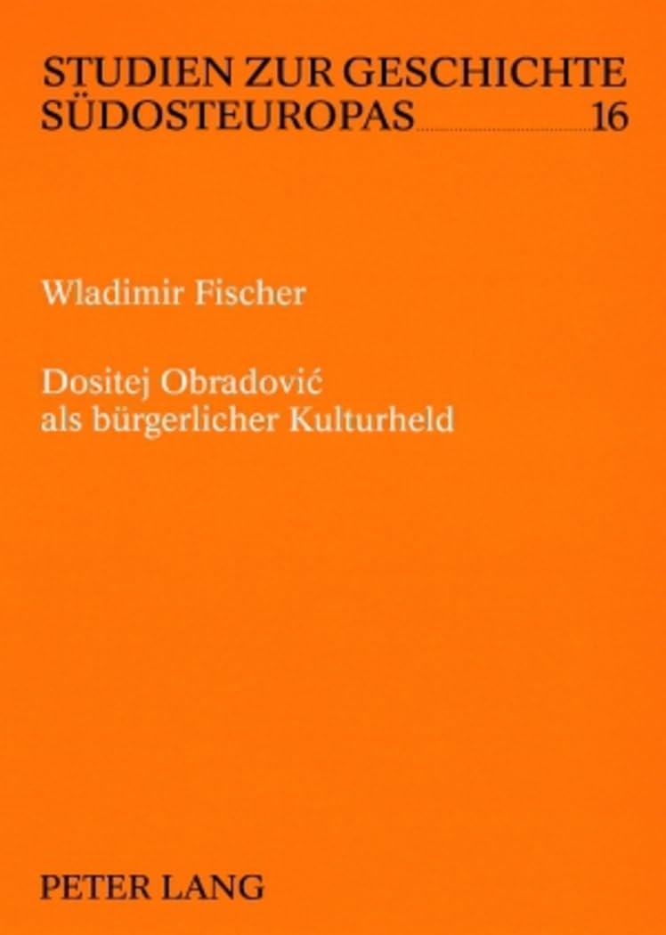 Dositej Obradović als bürgerlicher Kulturheld: Zur Formierung eines serbischen bürgerlichen Selbstbildes durch literarische Kommunikation 1783-1845 (Studien zur Geschichte Südosteuropas, Band 16) Social Sciences