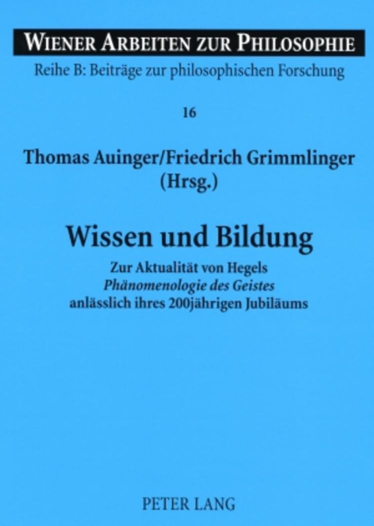 Wissen und Bildung: Zur Aktualität von Hegels "Phänomenologie des Geistes" anlässlich ihres 200jährigen Jubiläums (Wiener Arbeiten zur Philosophie, Band 16) Philosophy