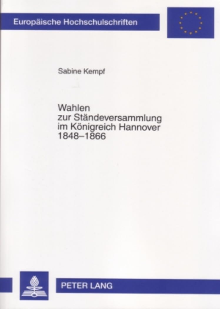 Wahlen zur Ständeversammlung im Königreich Hannover 1848-1866: Wahlrecht, Wahlpolitik, Wahlkämpfe und Wahlentscheidungen (Europäische ... Universitaires Européennes, Band 1036) General education