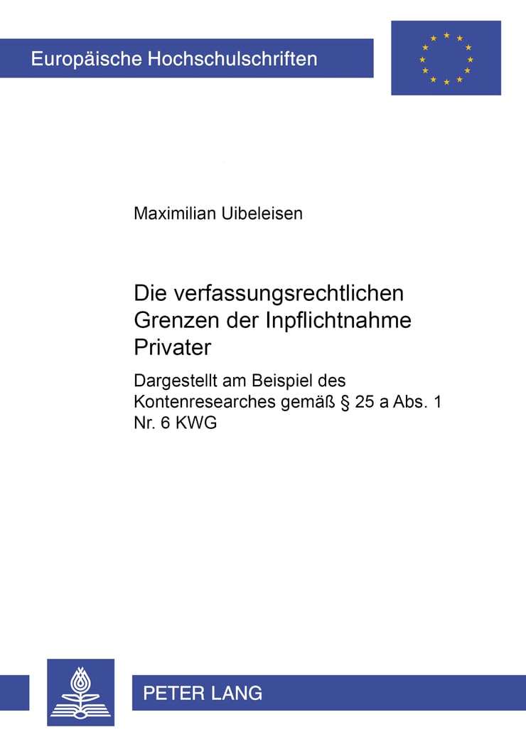 Die verfassungsrechtlichen Grenzen der Inpflichtnahme Privater: Dargestellt am Beispiel des Kontenresearches gemäß § 25 a Abs. 1 Nr. 6 KWG (Europäische Hochschulschriften Recht, Band 4461) Law
