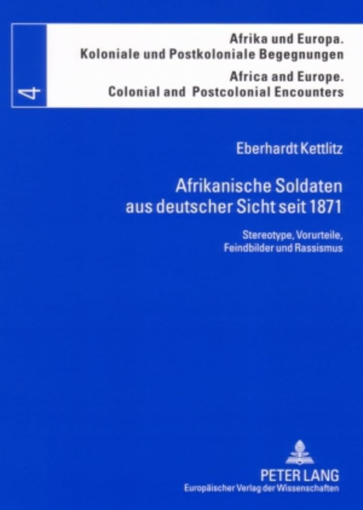 Afrikanische Soldaten aus deutscher Sicht seit 1871: Stereotype, Vorurteile, Feindbilder und Rassismus (Afrika und Europa. Koloniale und Postkoloniale ... Colonial and Postcolonial Encounters, Band 4) Social Sciences