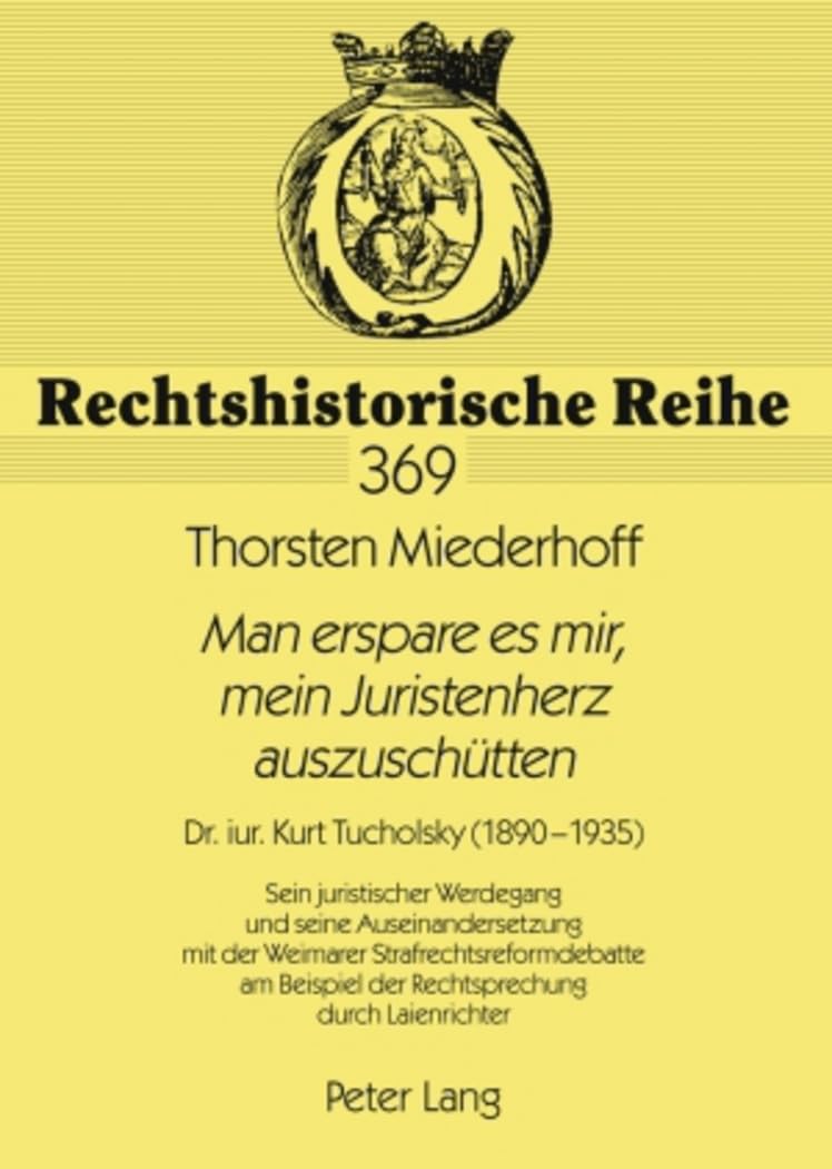 «Man erspare es mir, mein Juristenherz auszuschuetten»: Dr. iur. Kurt Tucholsky (1890-1935)- Sein juristischer Werdegang und seine Auseinandersetzung ... (Rechtshistorische Reihe, Band 369) Law