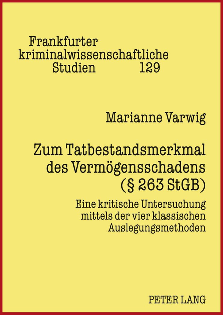 Zum Tatbestandsmerkmal des Vermögensschadens (§ 263 StGB): Eine kritische Untersuchung mittels der vier klassischen Auslegungsmethoden (Frankfurter kriminalwissenschaftliche Studien, Band 129) Law
