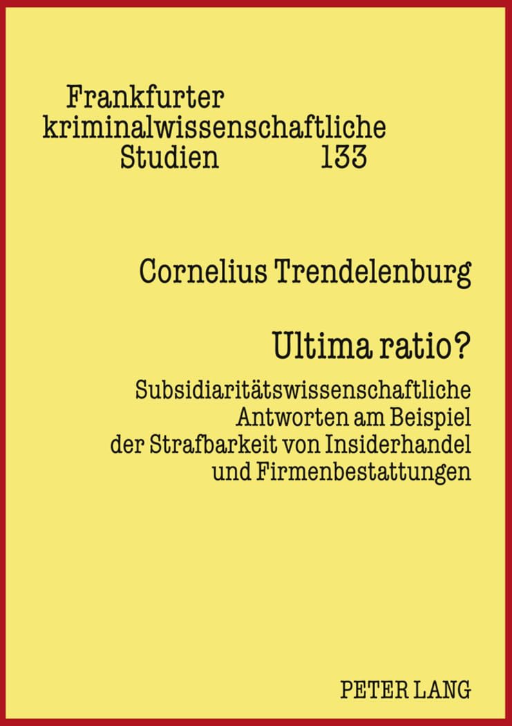 Ultima ratio?: Subsidiaritätswissenschaftliche Antworten am Beispiel der Strafbarkeit von Insiderhandel und Firmenbestattungen (Frankfurter kriminalwissenschaftliche Studien, Band 133) Law