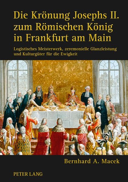 Die Krönung Josephs II. zum Römischen König in Frankfurt am Main: Logistisches Meisterwerk, zeremonielle Glanzleistung und Kulturgüter für die Ewigkeit Politics & History