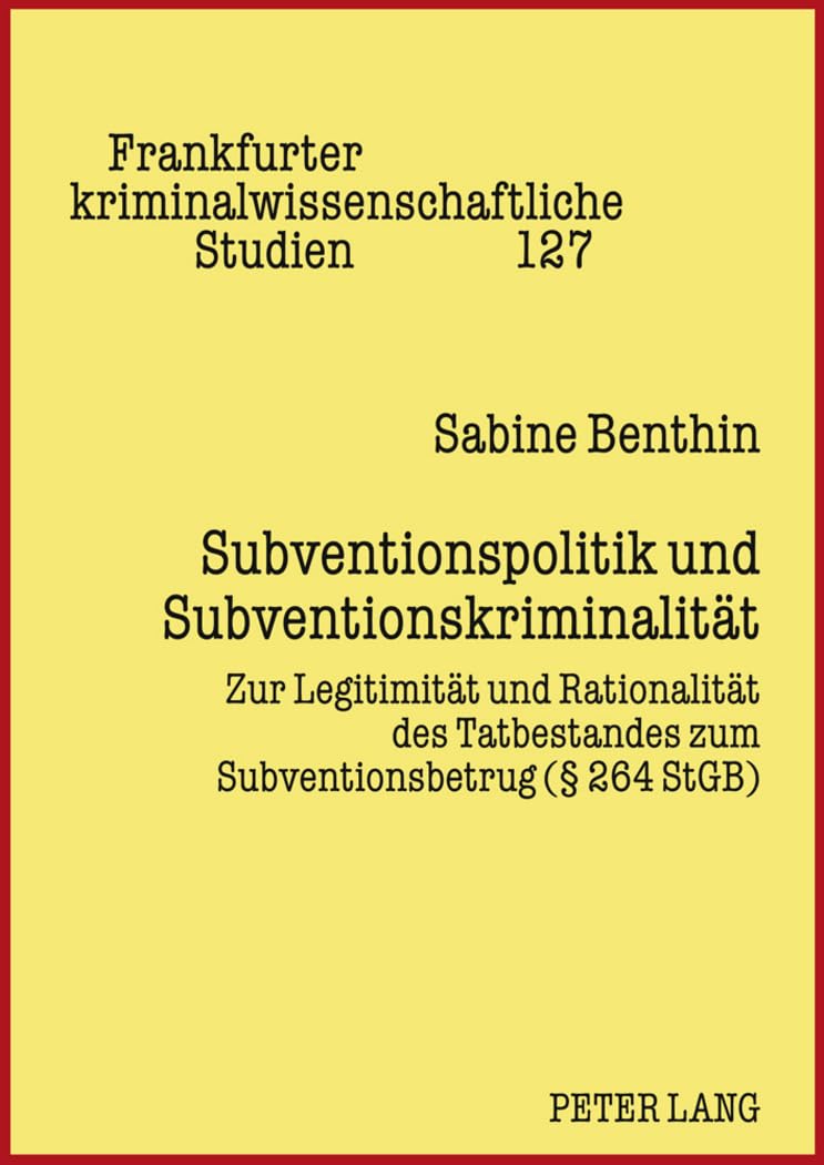 Subventionspolitik und Subventionskriminalität: Zur Legitimität und Rationalität des Tatbestandes zum Subventionsbetrug (§ 264 StGB) (Frankfurter kriminalwissenschaftliche Studien, Band 127) Law