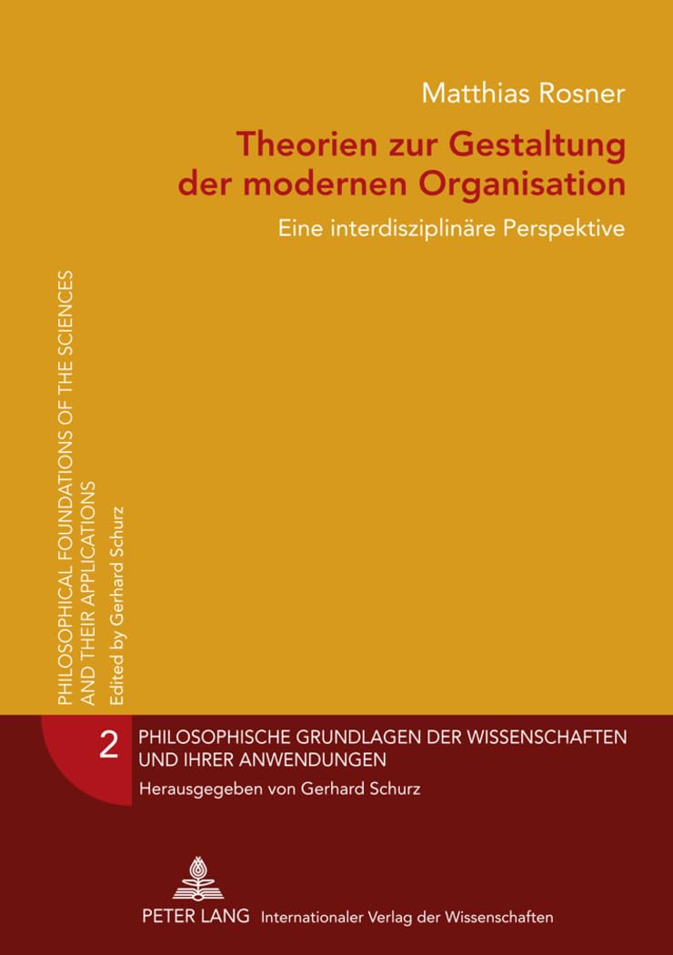 Theorien zur Gestaltung der modernen Organisation: Eine interdisziplinäre Perspektive (Philosophische Grundlagen der Wissenschaften und ihrer Anwendungen, Band 2) Philosophy