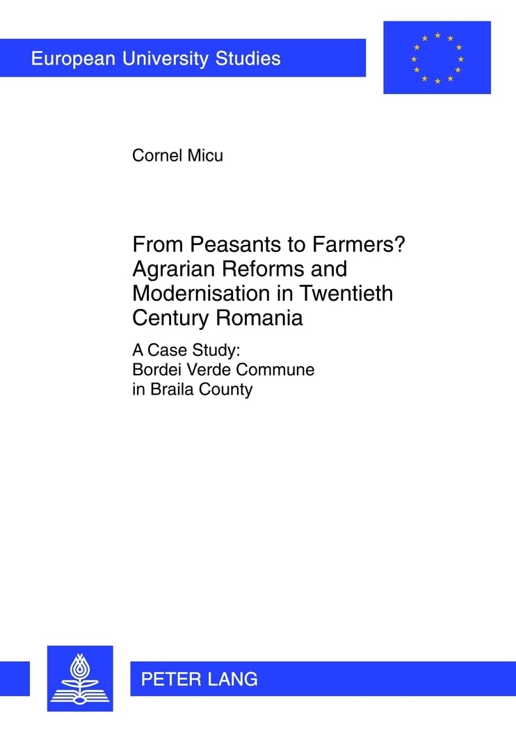 From Peasants to Farmers? Agrarian Reforms and Modernisation in Twentieth Century Romania: A Case Study: Bordei Verde Commune in Braila County ... Universitaires Européennes, Band 1090) Books