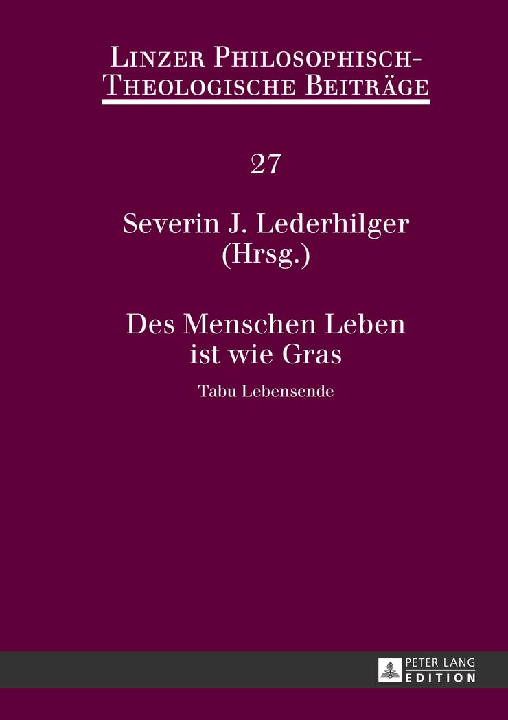 Des Menschen Leben ist wie Gras: Tabu Lebensende- 14. Ökumenische Sommerakademie Kremsmünster 2012 (Linzer Philosophisch-Theologische Beiträge, Band 27) Philosophy