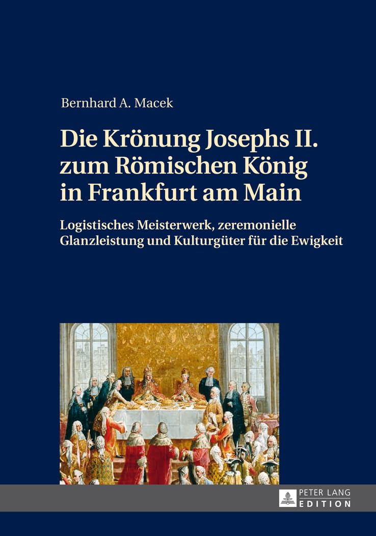 Die Krönung Josephs II. zum Römischen König in Frankfurt am Main: Logistisches Meisterwerk, zeremonielle Glanzleistung und Kulturgüter für die Ewigkeit Politics & History
