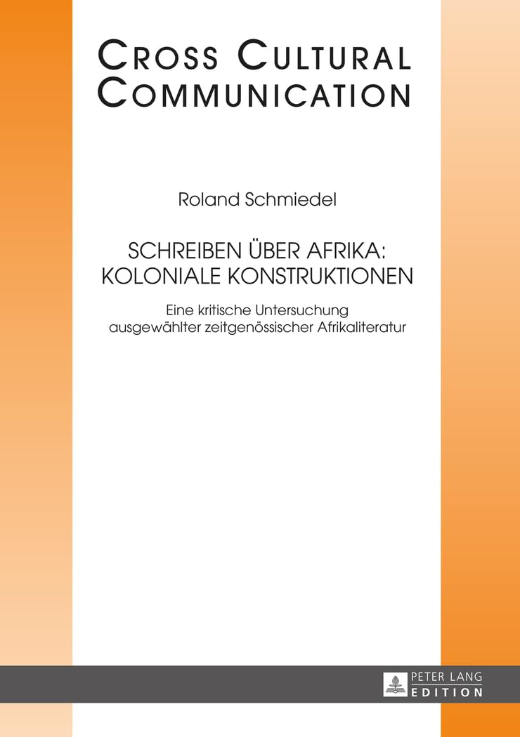Schreiben über Afrika: Koloniale Konstruktionen: Eine kritische Untersuchung ausgewählter zeitgenössischer Afrikaliteratur (Cross Cultural Communication, Band 26) Social Sciences