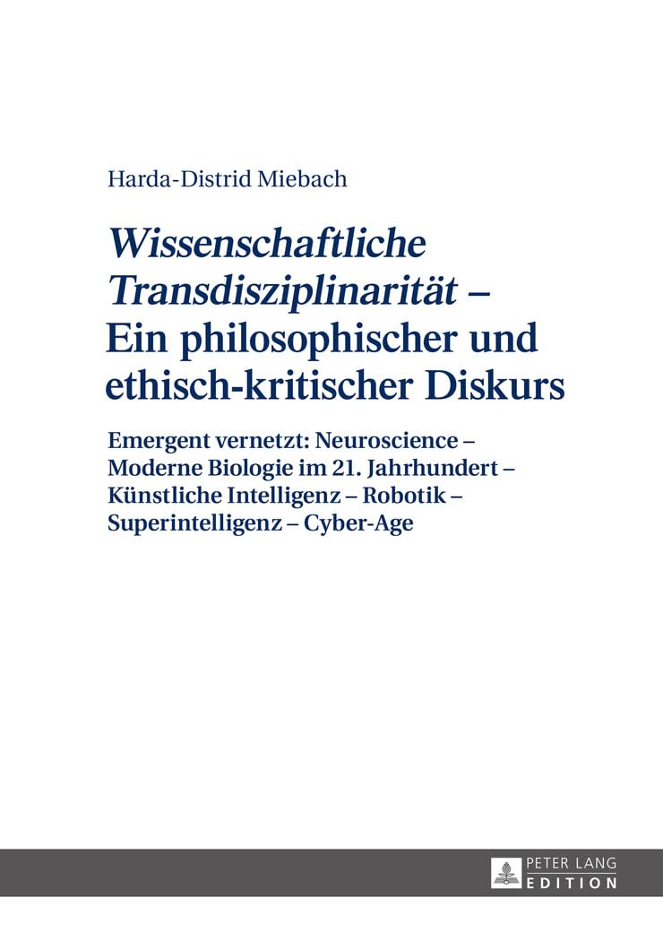 «Wissenschaftliche Transdisziplinarität» – Ein philosophischer und ethisch-kritischer Diskurs: Emergent vernetzt: Neuroscience – Moderne Biologie im ... – Robotik – Superintelligenz – Cyber-Age Medicine