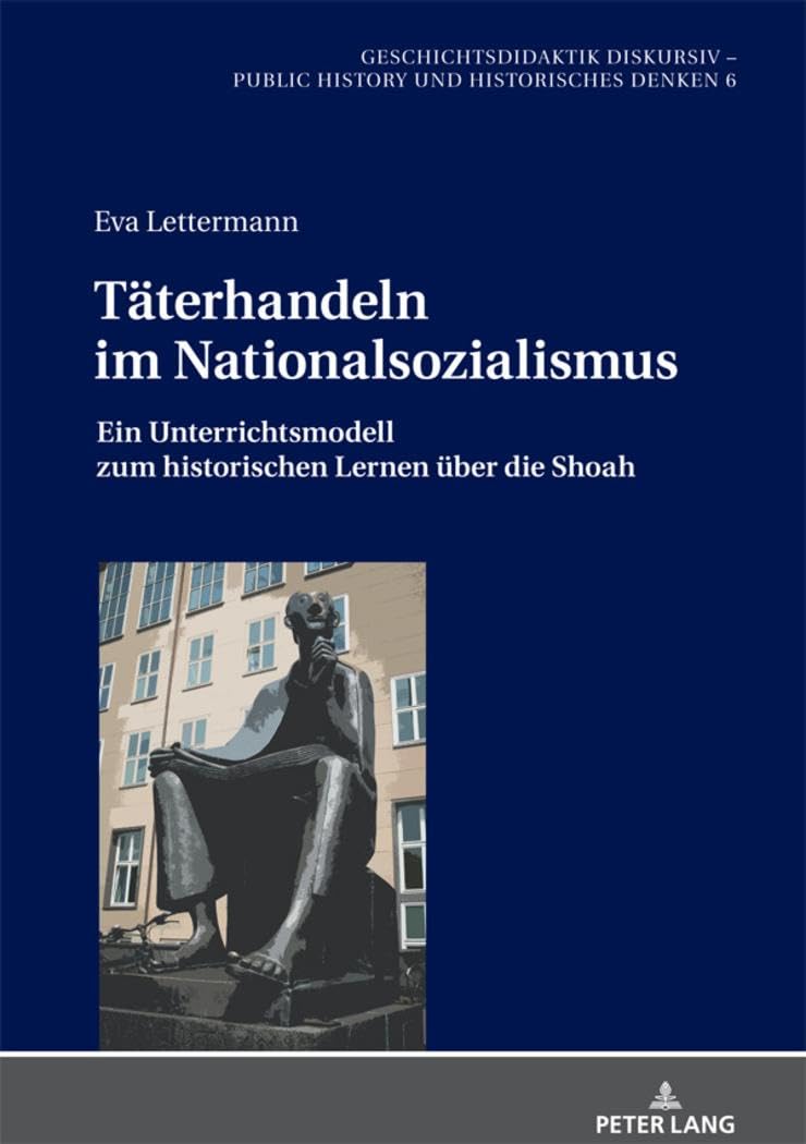 Täterhandeln im Nationalsozialismus: Ein Unterrichtsmodell zum historischen Lernen über die Shoah (Geschichtsdidaktik diskursiv – Public History und Historisches Denken, Band 6) German history