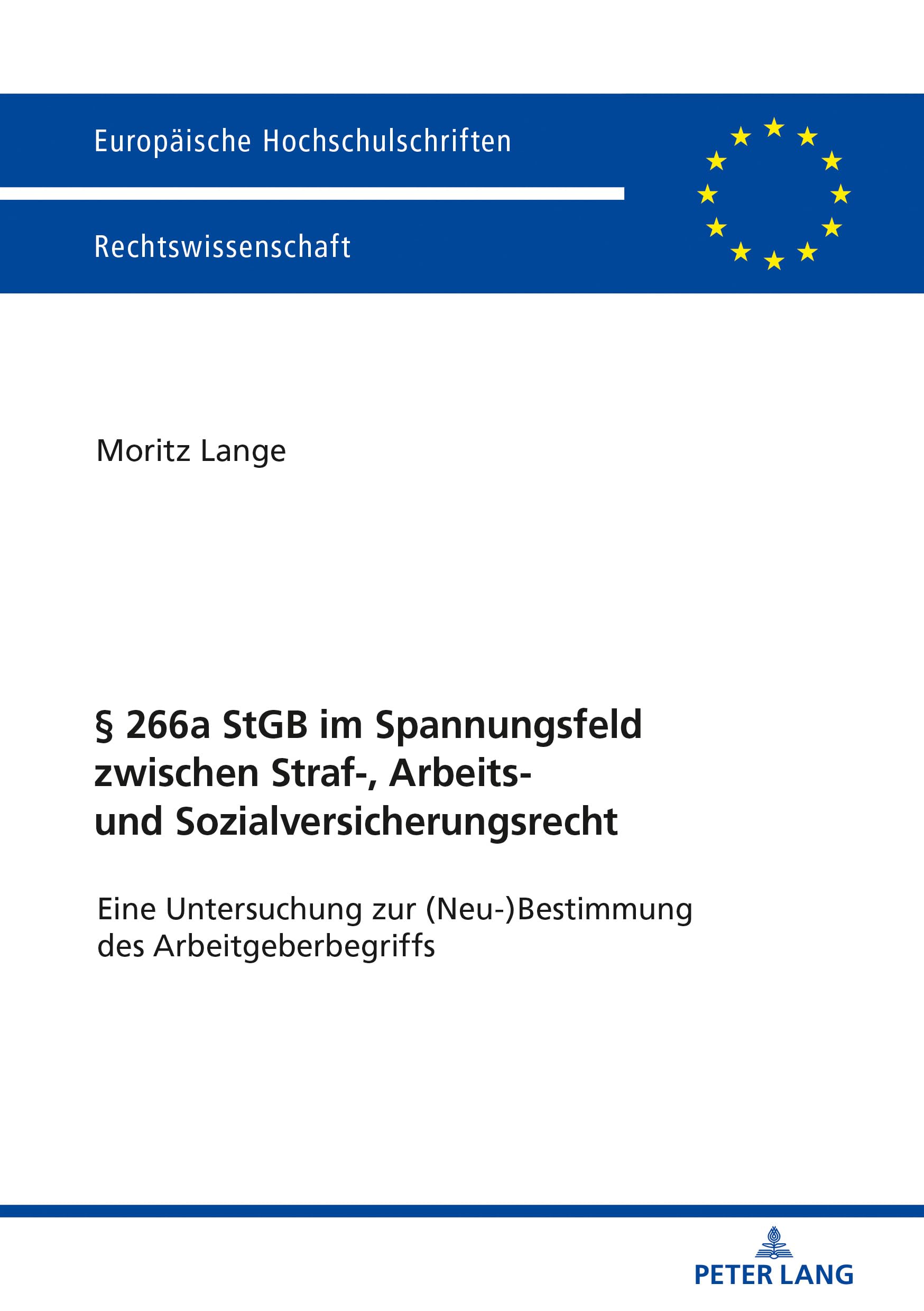 § 266a StGB im Spannungsfeld zwischen Straf-, Arbeits- und Sozialversicherungsrecht: Eine Untersuchung zur (Neu-)Bestimmung des Arbeitgeberbegriffs (Europäische Hochschulschriften Recht, Band 6046) Law