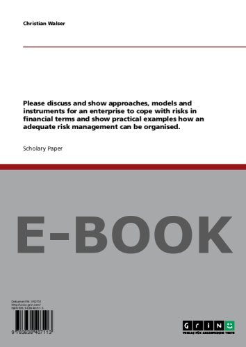 Please discuss and show approaches, models and instruments for an enterprise to cope with risks in financial terms and show practical examples how an adequate risk management can be organised. Books