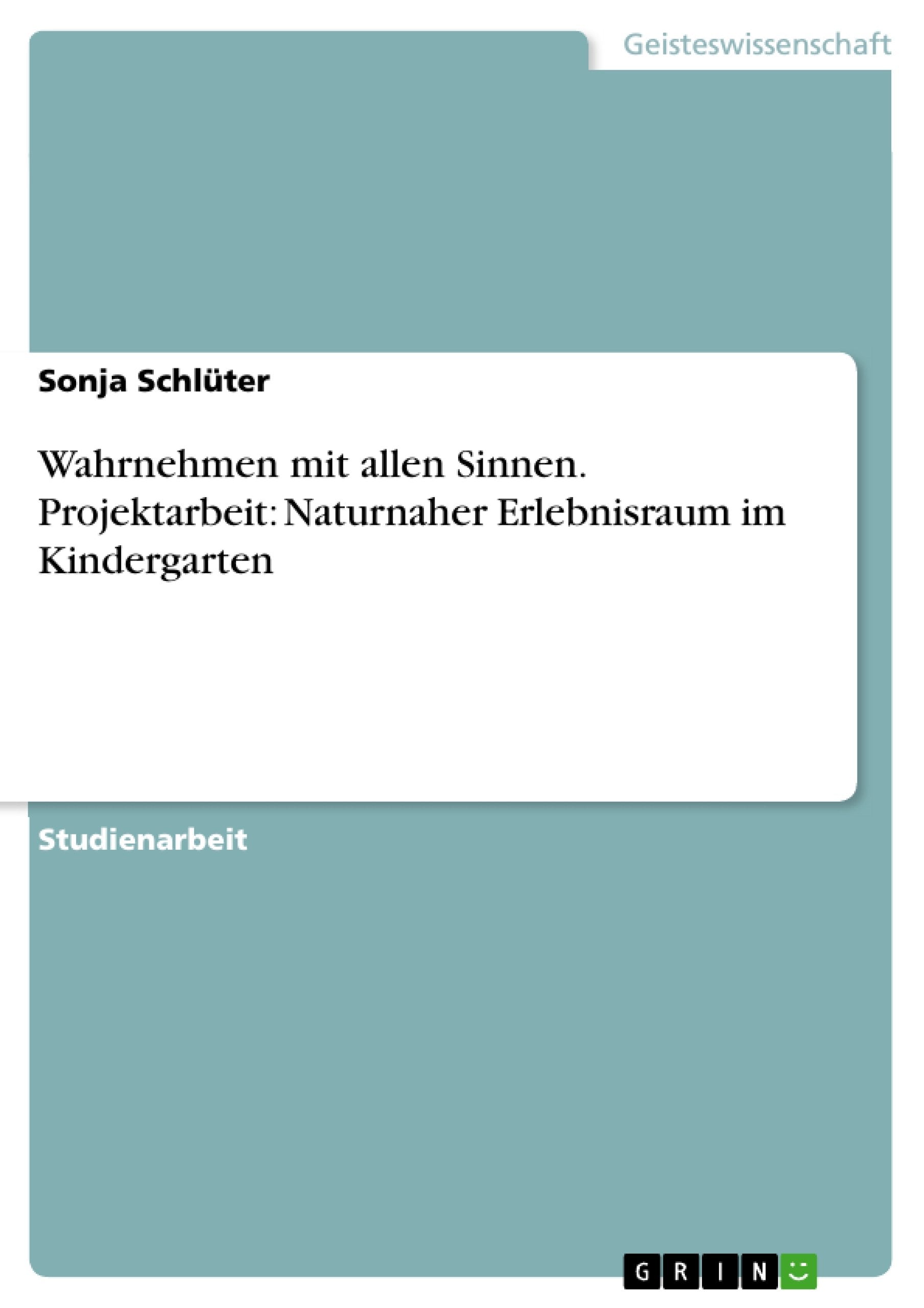 Wahrnehmen mit allen Sinnen. Projektarbeit: Naturnaher Erlebnisraum im Kindergarten Social Sciences