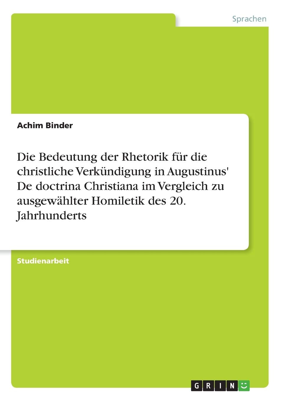 Die Bedeutung der Rhetorik für die christliche Verkündigung in Augustinus' De doctrina Christiana im Vergleich zu ausgewählter Homiletik des 20. Jahrhunderts Social Sciences