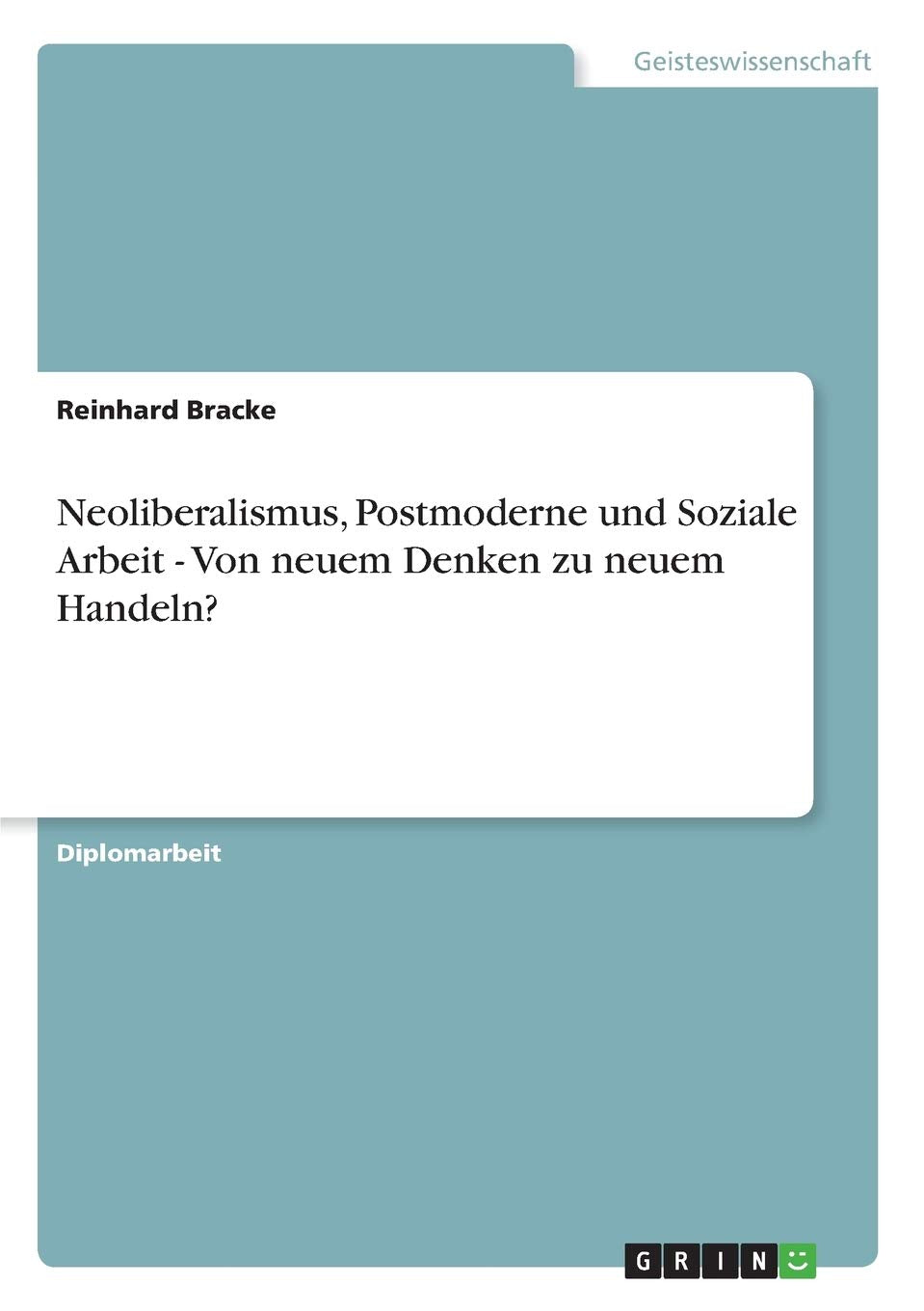 Neoliberalismus, Postmoderne und Soziale Arbeit - Von neuem Denken zu neuem Handeln?: Diplomarbeit Social Sciences