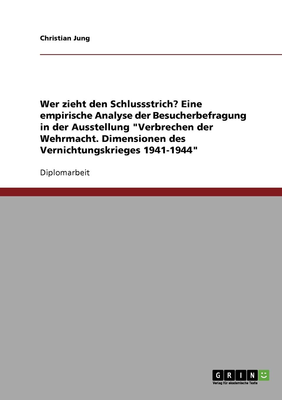 Wer zieht den Schlussstrich? Eine empirische Analyse der Besucherbefragung in der Ausstellung "Verbrechen der Wehrmacht. Dimensionen des Vernichtungskrieges 1941-1944": Diplomarbeit Law