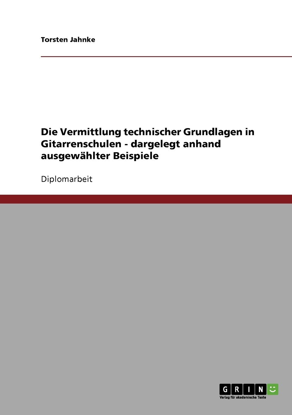 Die Vermittlung technischer Grundlagen in Gitarrenschulen - dargelegt anhand ausgewählter Beispiele: Diplomarbeit Arts & Music