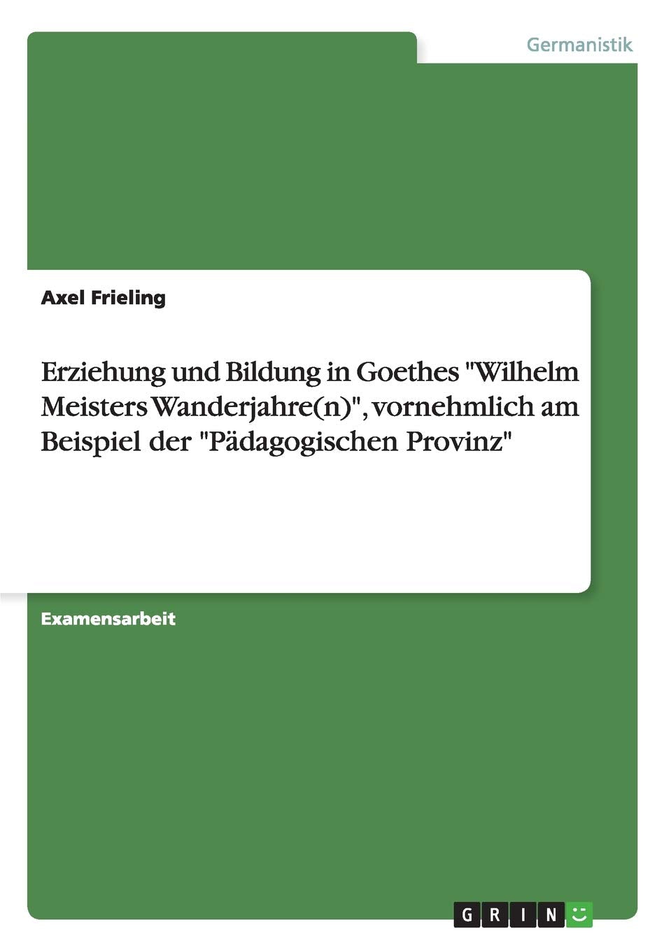 Erziehung und Bildung in Goethes "Wilhelm Meisters Wanderjahre(n)", vornehmlich am Beispiel der "Pädagogischen Provinz": Staatsexamensarbeit Contemporary literature Books