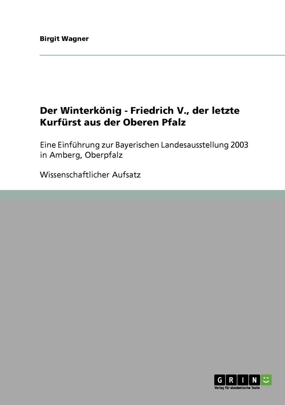 Der Winterkönig - Friedrich V., der letzte Kurfürst aus der Oberen Pfalz: Eine Einführung zur Bayerischen Landesausstellung 2003 in Amberg, Oberpfalz Social Sciences