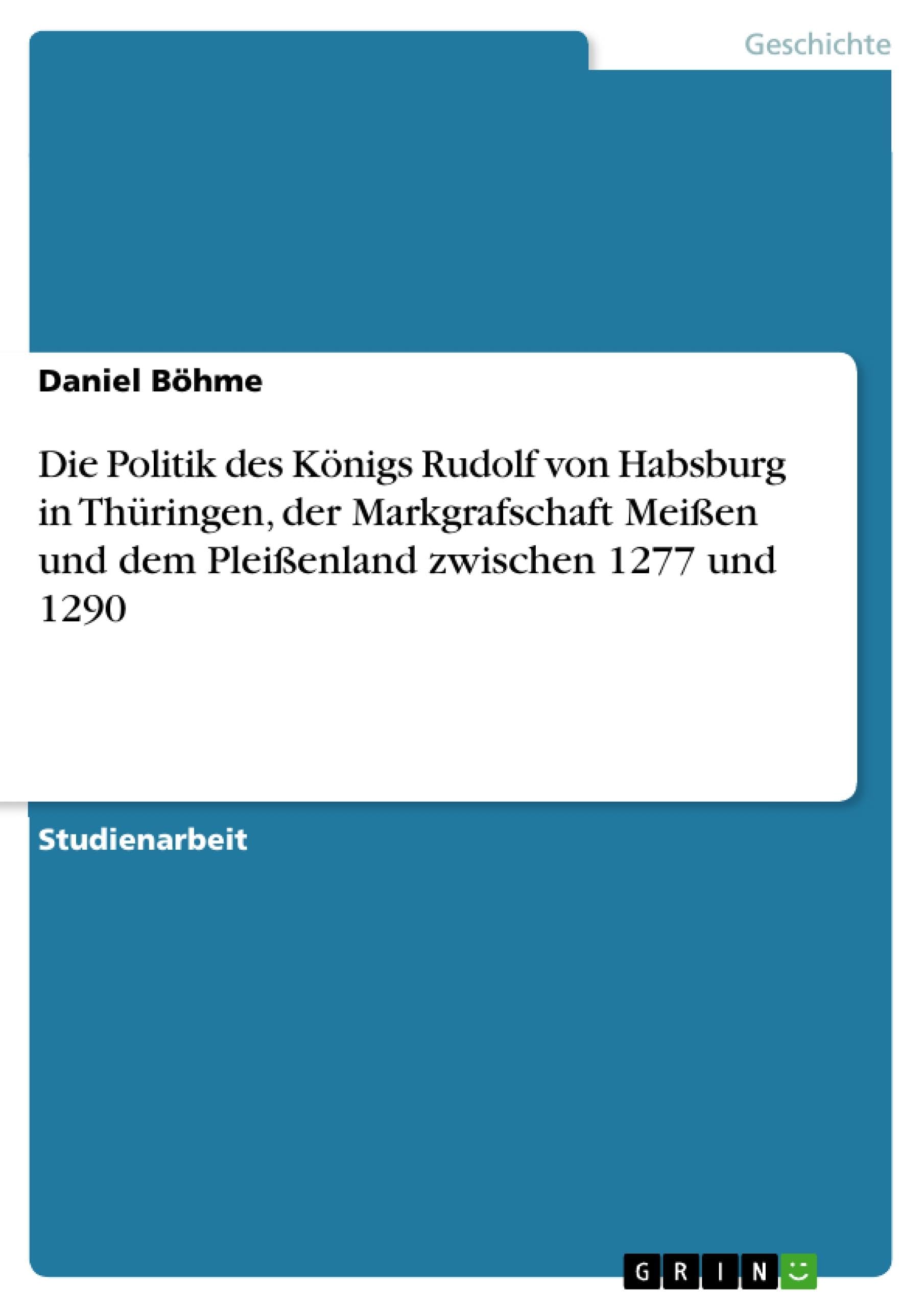 Die Politik des Königs Rudolf von Habsburg in Thüringen, der Markgrafschaft Meißen und dem Pleißenland zwischen 1277 und 1290 Social Sciences