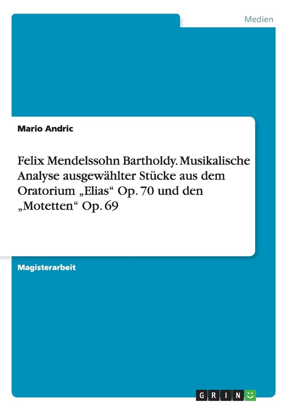 Felix Mendelssohn Bartholdy. Musikalische Analyse ausgewählter Stücke aus dem Oratorium "Elias" Op. 70 und den "Motetten" Op. 69: Magisterarbeit Arts & Music