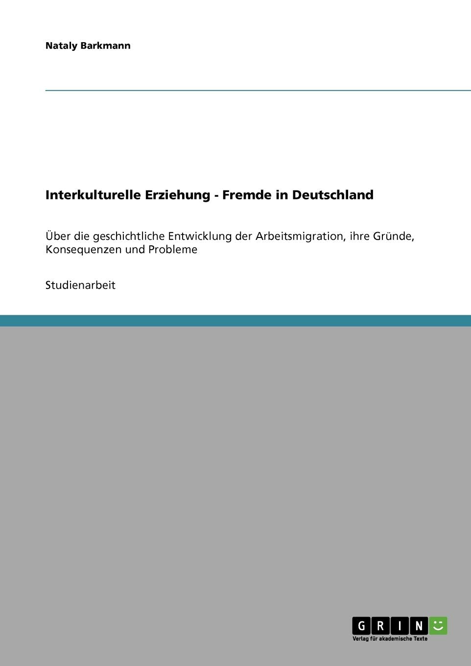 Interkulturelle Erziehung - Fremde in Deutschland: Über die geschichtliche Entwicklung der Arbeitsmigration, ihre Gründe, Konsequenzen und Probleme Education & Training