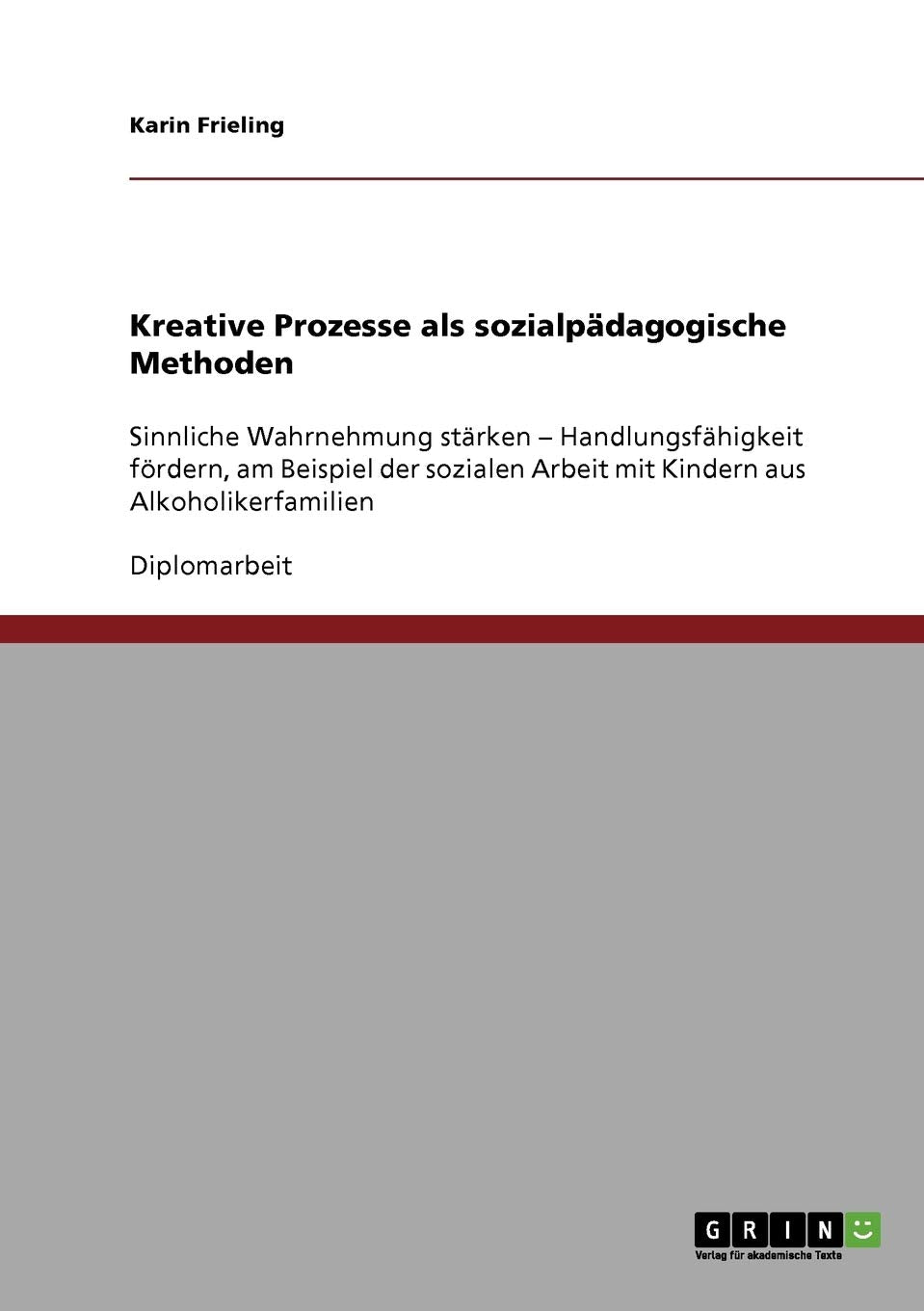 Kreative Prozesse als sozialpädagogische Methoden: Sinnliche Wahrnehmung stärken - Handlungsfähigkeit fördern, am Beispiel der sozialen Arbeit mit Kindern aus Alkoholikerfamilien Education & Training