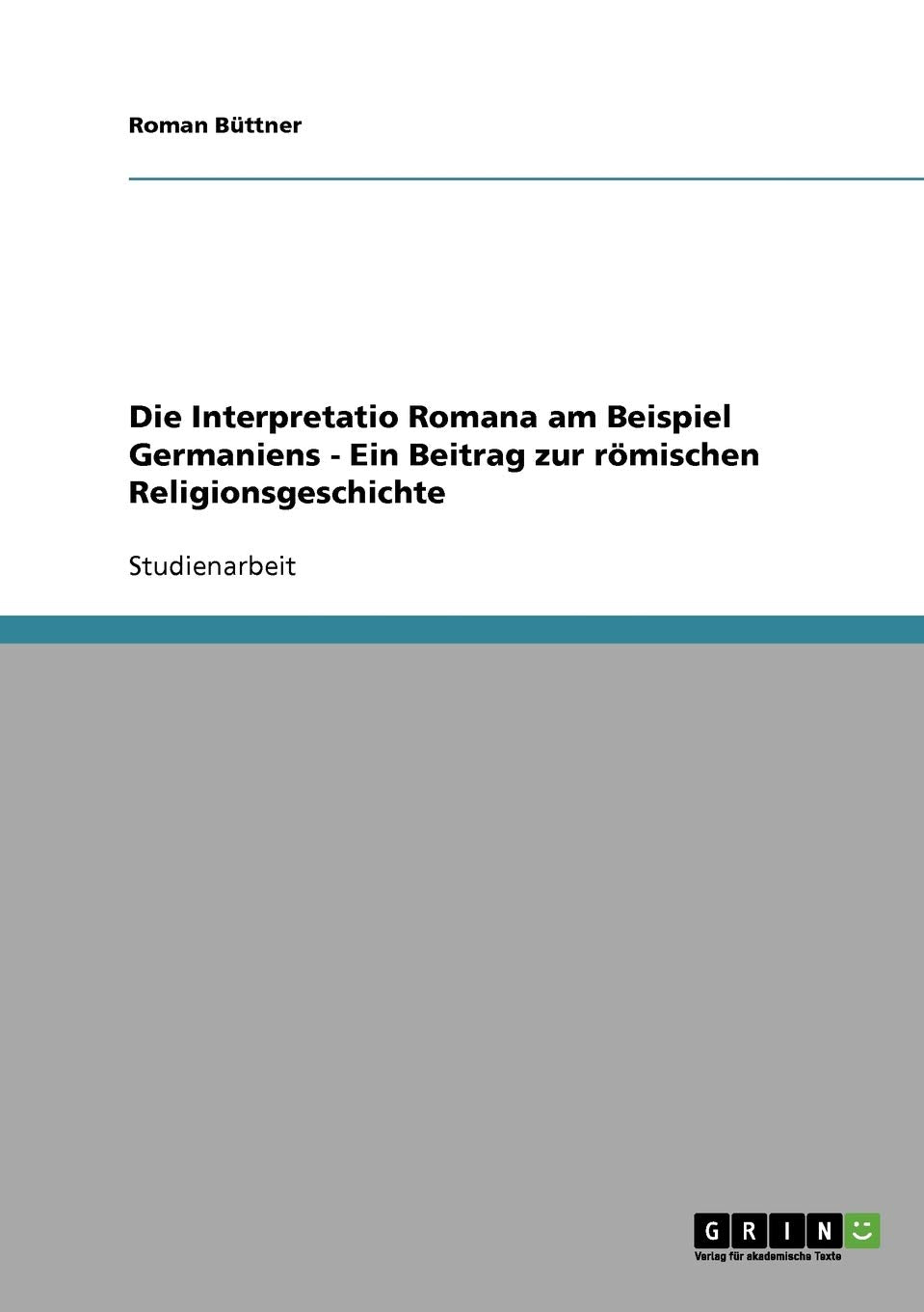 Die Interpretatio Romana am Beispiel Germaniens - Ein Beitrag zur römischen Religionsgeschichte Politics & History