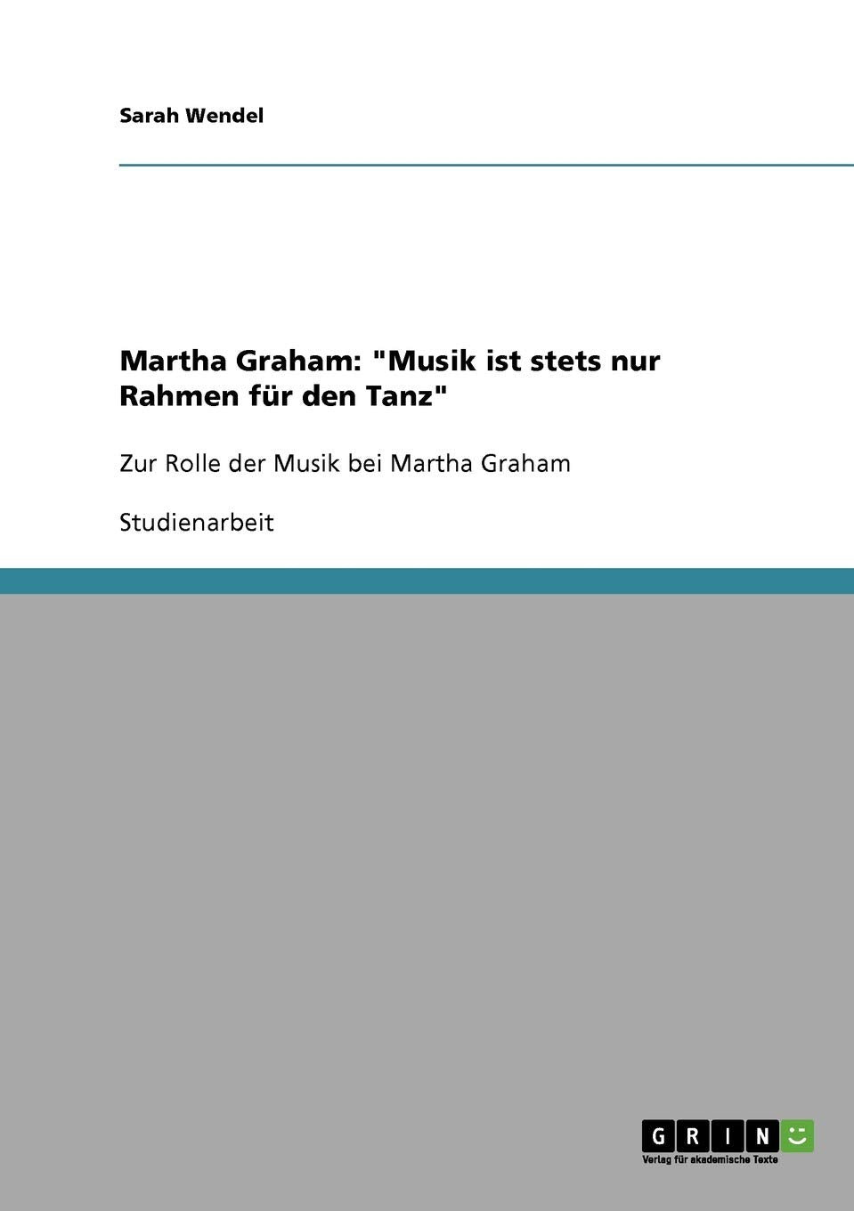 Martha Graham: "Musik ist stets nur Rahmen für den Tanz": Zur Rolle der Musik bei Martha Graham Media & Communication