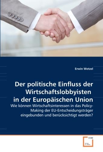 Der politische Einfluss der Wirtschaftslobbyisten in der Europäischen Union: Wie können Wirtschaftsinteressen in das Policy- Making der EU-Entscheidungsträger eingebunden und berücksichtigt werden? Law