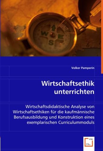 Wirtschaftsethik unterrichten: Wirtschaftsdidaktische Analyse von Wirtschaftsethiken für die kaufmännische Berufsausbildung und Konstruktion eines exemplarischen Curriculummoduls Business, Finance & Career