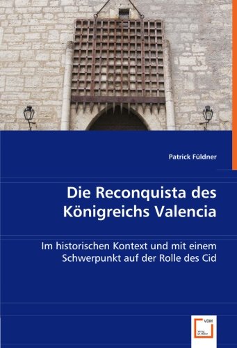 Die Reconquista des Königreichs Valencia: Im historischen Kontext und mit einem Schwerpunkt auf der Rolle des Cid Politics & History