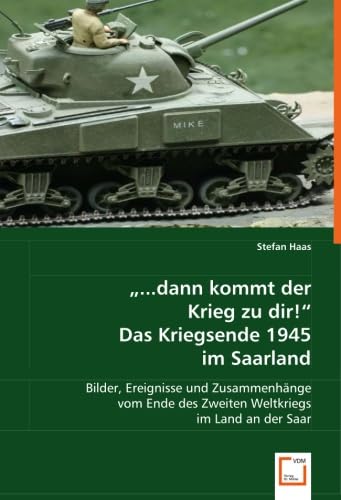 "...dann kommt der Krieg zu dir!"Das Kriegsende 1945 im Saarland: Bilder, Ereignisse und Zusammenhänge vom Ende des Zweiten Weltkriegs im Land an der Saar Politics & History