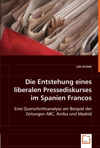 Die Entstehung eines liberalen Pressediskurses im Spanien Francos: Eine Querschnittsanalyse am Beispiel der Zeitungen ABC, Arriba und Madrid Social Sciences