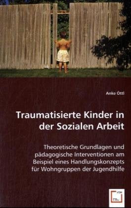 Traumatisierte Kinder in der Sozialen Arbeit: Theoretische Grundlagen und pädagogische Interventionen am Beispiel eines Handlungskonzepts für Wohngruppen der Jugendhilfe Social Sciences
