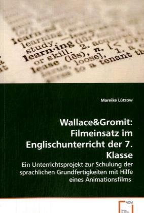 Wallace&Gromit: Filmeinsatz im Englischunterricht der 7. Klasse: Ein Unterrichtsprojekt zur Schulung der sprachlichen Grundfertigkeiten mit Hilfe eines Animationsfilms Books