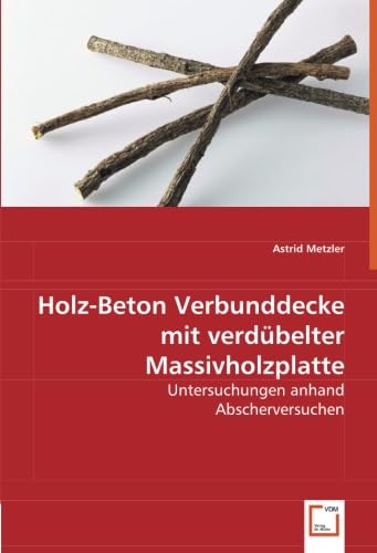 Holz-Beton Verbunddecke mit verdübelter Massivholzplatte: Untersuchungen anhand Abscherversuchen Business & Technology